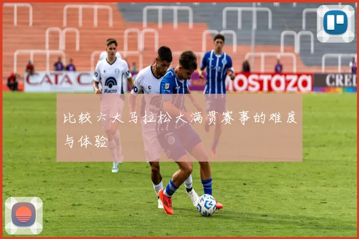 比较六大马拉松大满贯赛事的难度与体验