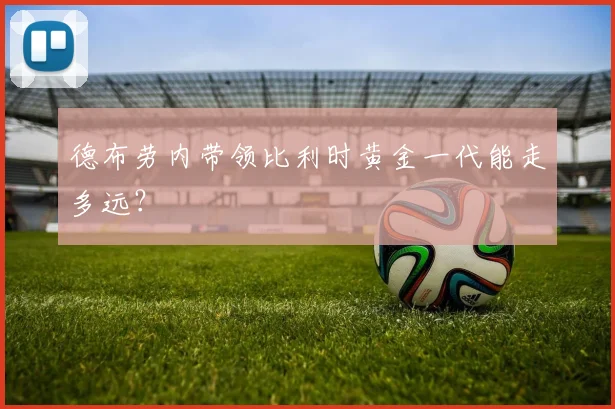 德布劳内带领比利时黄金一代能走多远？