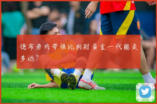 德布劳内带领比利时黄金一代能走多远？