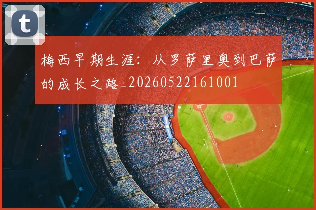 梅西早期生涯：从罗萨里奥到巴萨的成长之路_20260522161001