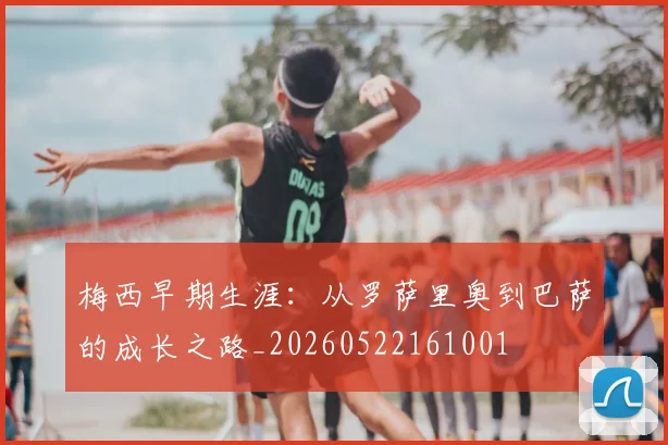 梅西早期生涯：从罗萨里奥到巴萨的成长之路_20260522161001