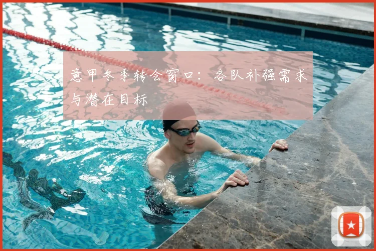 意甲冬季转会窗口:各队补强需求与潜在目标