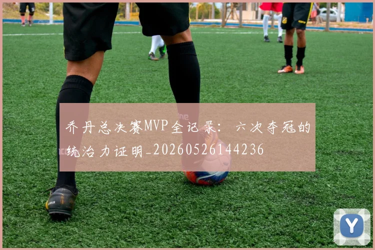 乔丹总决赛MVP全记录:六次夺冠的统治力证明_20260526144236