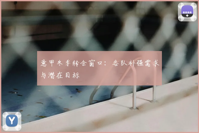 意甲冬季转会窗口:各队补强需求与潜在目标