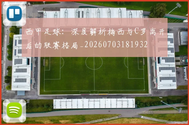 西甲足球:深度解析梅西与C罗离开后的联赛格局_20260703181932