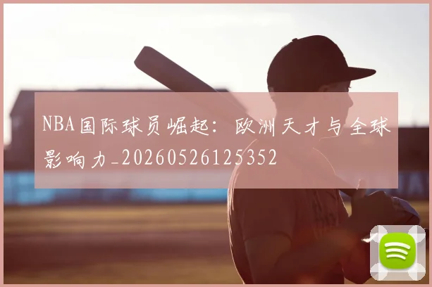 NBA国际球员崛起:欧洲天才与全球影响力_20260526125352