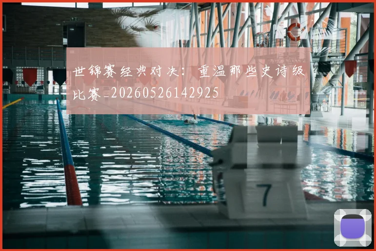 世锦赛经典对决：重温那些史诗级比赛_20260526142925