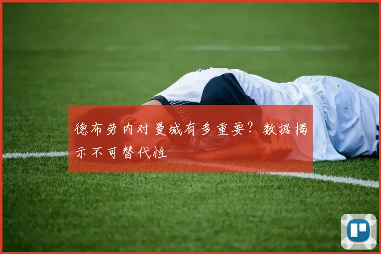 德布劳内对曼城有多重要?数据揭示不可替代性