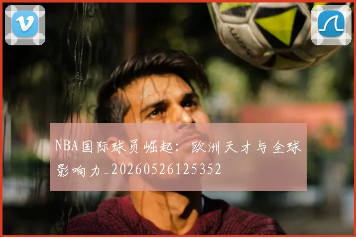 NBA国际球员崛起：欧洲天才与全球影响力_20260526125352