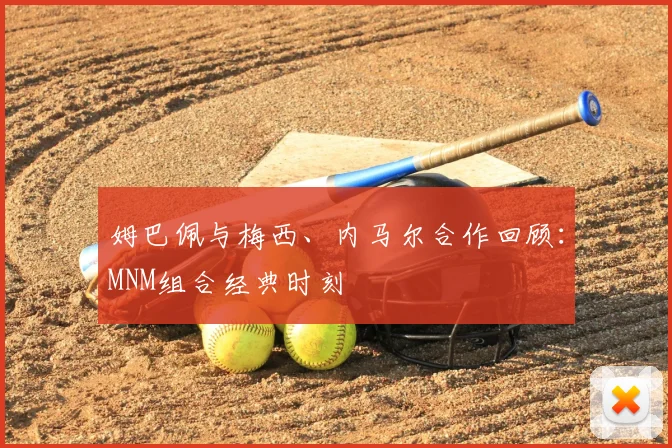 姆巴佩与梅西、内马尔合作回顾：MNM组合经典时刻