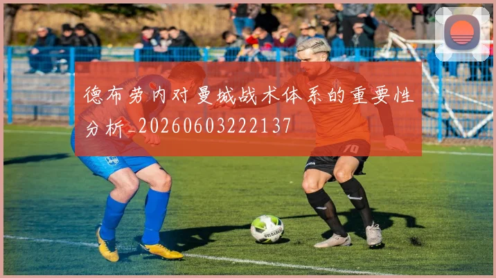 德布劳内对曼城战术体系的重要性分析_20260603222137